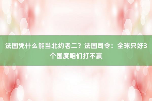 法国凭什么能当北约老二？法国司令：全球只好3个国度咱们打不赢