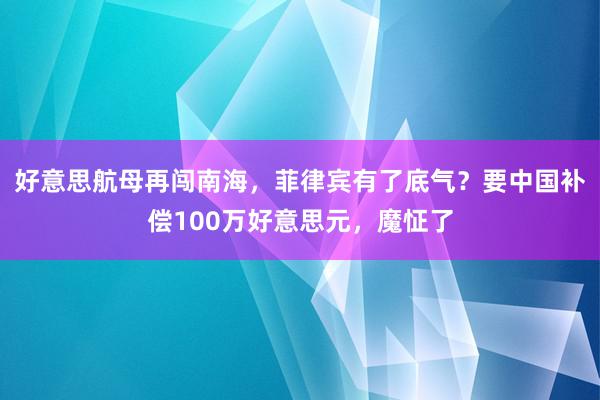 好意思航母再闯南海，菲律宾有了底气？要中国补偿100万好意思元，魔怔了