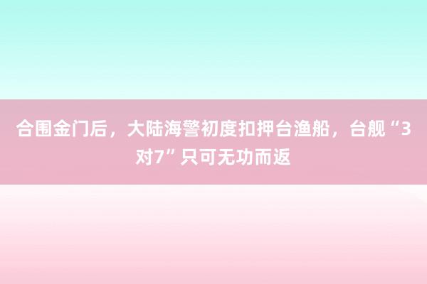 合围金门后，大陆海警初度扣押台渔船，台舰“3对7”只可无功而返