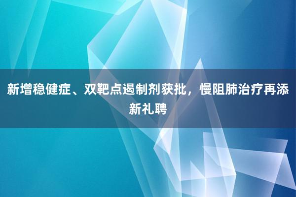 新增稳健症、双靶点遏制剂获批，慢阻肺治疗再添新礼聘