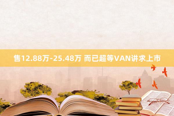 售12.88万-25.48万 而已超等VAN讲求上市