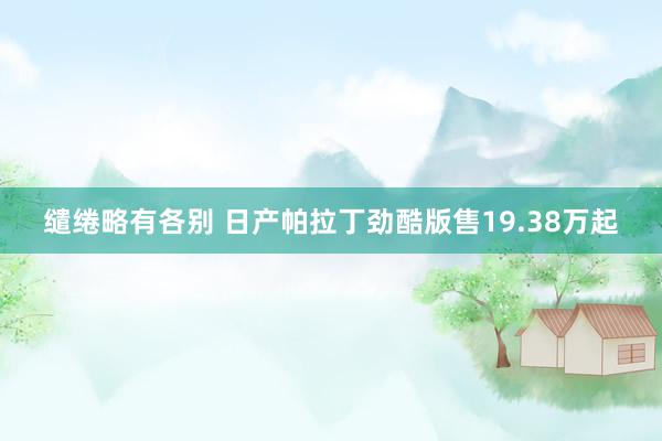 缱绻略有各别 日产帕拉丁劲酷版售19.38万起