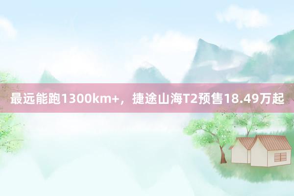 最远能跑1300km+，捷途山海T2预售18.49万起