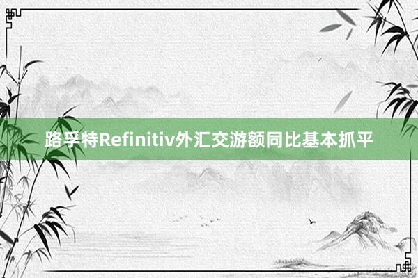 路孚特Refinitiv外汇交游额同比基本抓平