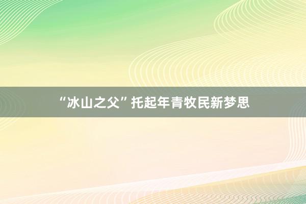 “冰山之父”托起年青牧民新梦思