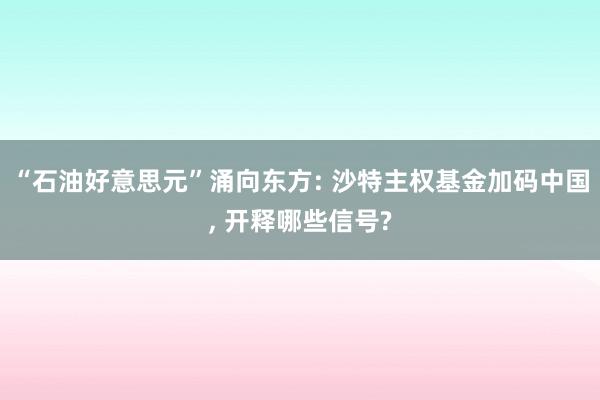 “石油好意思元”涌向东方: 沙特主权基金加码中国, 开释哪些信号?