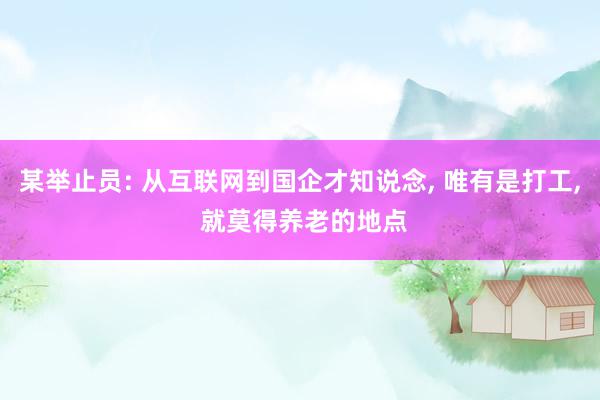 某举止员: 从互联网到国企才知说念, 唯有是打工, 就莫得养老的地点