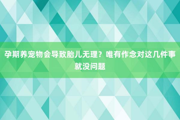 孕期养宠物会导致胎儿无理？唯有作念对这几件事就没问题