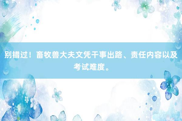 别错过！畜牧兽大夫文凭干事出路、责任内容以及考试难度。