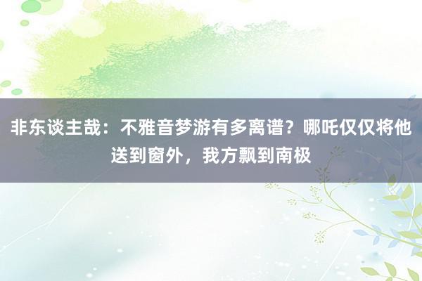 非东谈主哉：不雅音梦游有多离谱？哪吒仅仅将他送到窗外，我方飘到南极