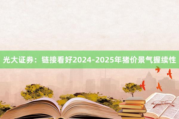 光大证券：链接看好2024-2025年猪价景气握续性