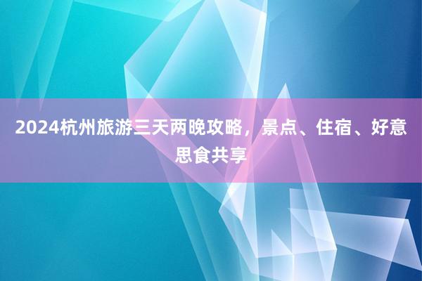 2024杭州旅游三天两晚攻略，景点、住宿、好意思食共享