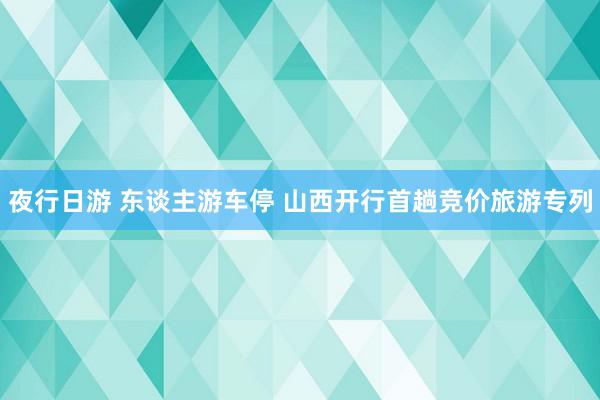 夜行日游 东谈主游车停 山西开行首趟竞价旅游专列