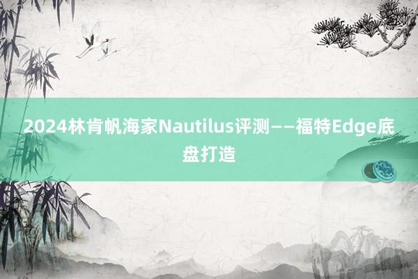 2024林肯帆海家Nautilus评测——福特Edge底盘打造