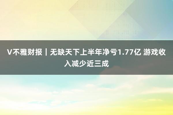 V不雅财报｜无缺天下上半年净亏1.77亿 游戏收入减少近三成