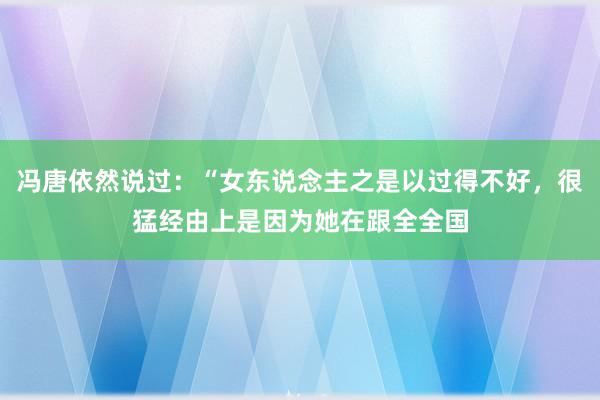 冯唐依然说过：“女东说念主之是以过得不好，很猛经由上是因为她在跟全全国