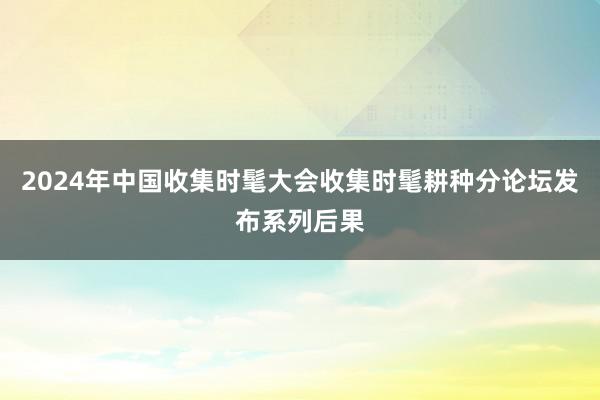 2024年中国收集时髦大会收集时髦耕种分论坛发布系列后果