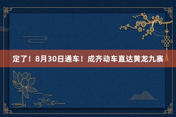 定了！8月30日通车！成齐动车直达黄龙九寨