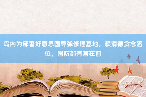 岛内为部署好意思国导弹修建基地，赖清德贪念落位，国防部有言在前