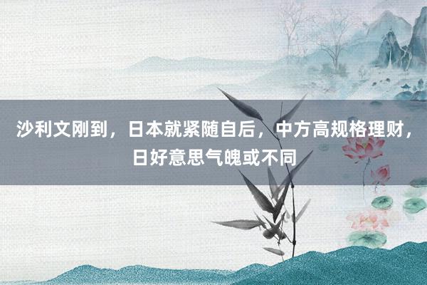 沙利文刚到，日本就紧随自后，中方高规格理财，日好意思气魄或不同