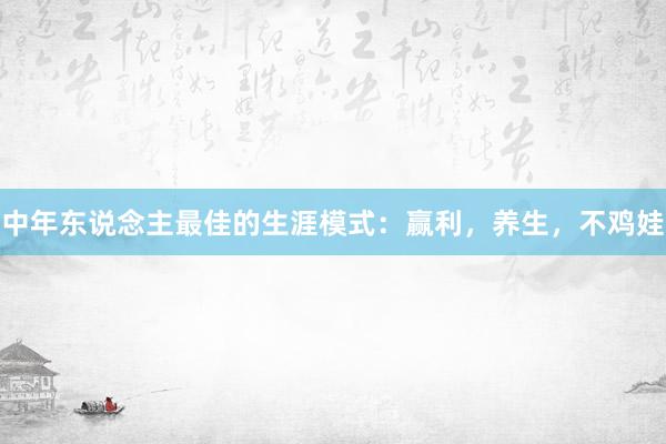 中年东说念主最佳的生涯模式：赢利，养生，不鸡娃