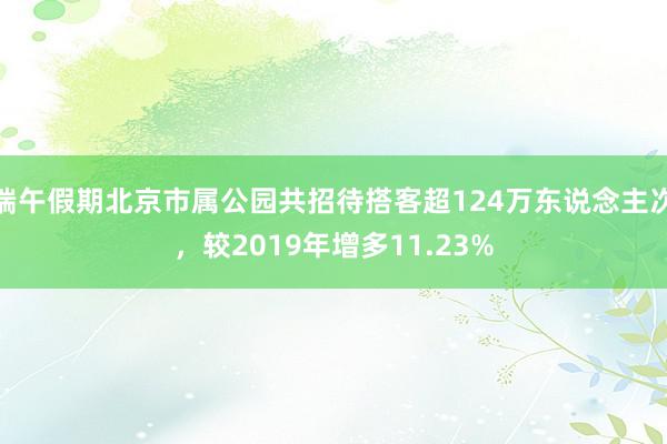 端午假期北京市属公园共招待搭客超124万东说念主次，较2019年增多11.23%