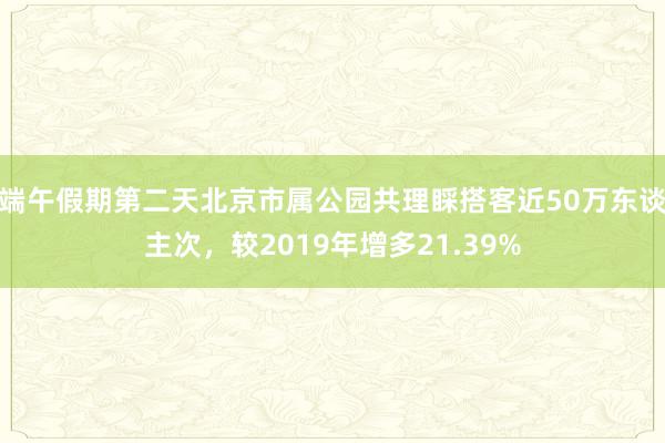 端午假期第二天北京市属公园共理睬搭客近50万东谈主次，较2019年增多21.39%