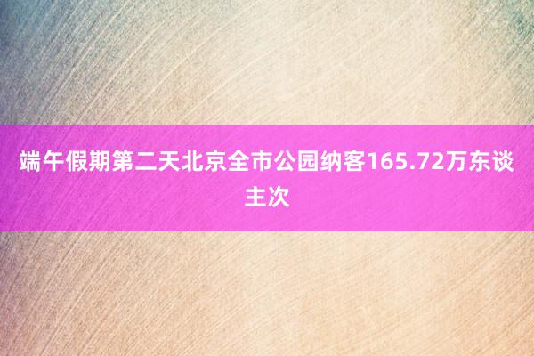 端午假期第二天北京全市公园纳客165.72万东谈主次