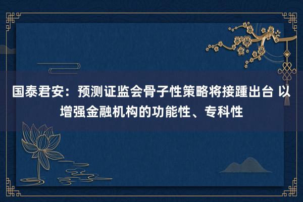 国泰君安：预测证监会骨子性策略将接踵出台 以增强金融机构的功能性、专科性