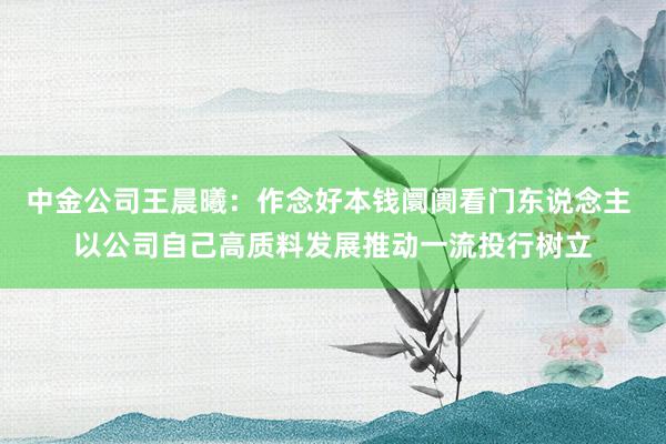 中金公司王晨曦：作念好本钱阛阓看门东说念主 以公司自己高质料发展推动一流投行树立