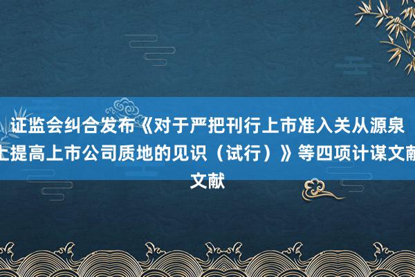 证监会纠合发布《对于严把刊行上市准入关从源泉上提高上市公司质地的见识（试行）》等四项计谋文献