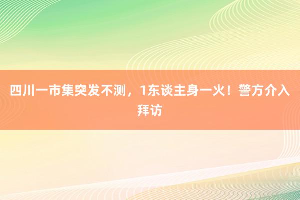 四川一市集突发不测，1东谈主身一火！警方介入拜访