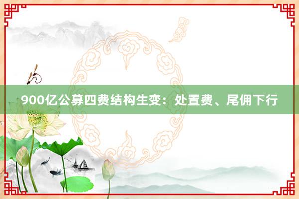 900亿公募四费结构生变：处置费、尾佣下行