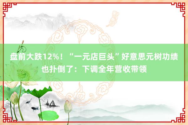 盘前大跌12%！“一元店巨头”好意思元树功绩也扑倒了：下调全年营收带领