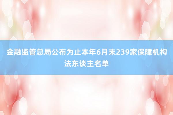 金融监管总局公布为止本年6月末239家保障机构法东谈主名单