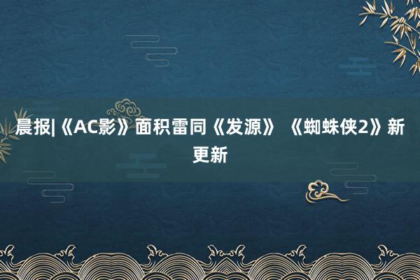 晨报|《AC影》面积雷同《发源》 《蜘蛛侠2》新更新