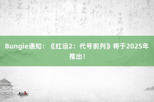 Bungie通知：《红运2：代号前列》将于2025年推出！