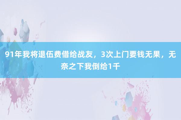 91年我将退伍费借给战友，3次上门要钱无果，无奈之下我倒给1千