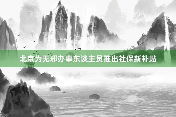 北京为无邪办事东谈主员推出社保新补贴