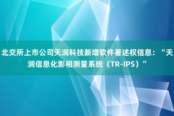 北交所上市公司天润科技新增软件著述权信息：“天润信息化影相测量系统（TR-IPS）”