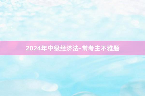 2024年中级经济法-常考主不雅题