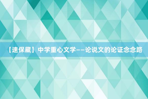 【速保藏】中学重心文学——论说文的论证念念路