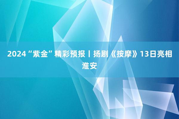 2024“紫金”精彩预报丨扬剧《按摩》13日亮相淮安