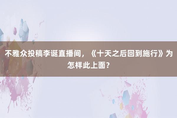 不雅众投稿李诞直播间，《十天之后回到施行》为怎样此上面？