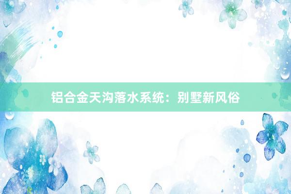 铝合金天沟落水系统：别墅新风俗