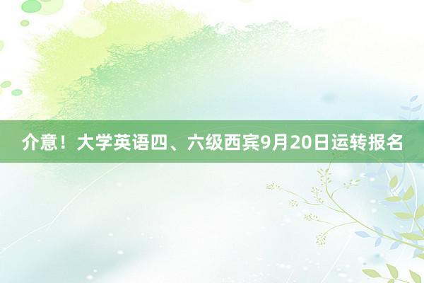 介意！大学英语四、六级西宾9月20日运转报名