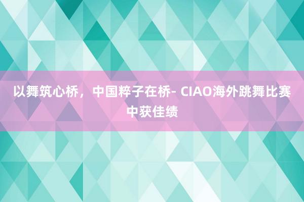 以舞筑心桥，中国粹子在桥- CIAO海外跳舞比赛中获佳绩