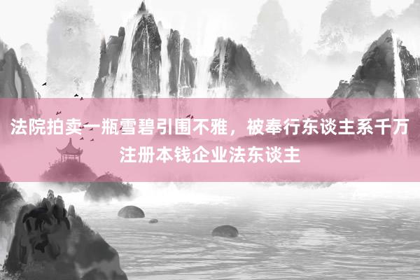 法院拍卖一瓶雪碧引围不雅，被奉行东谈主系千万注册本钱企业法东谈主