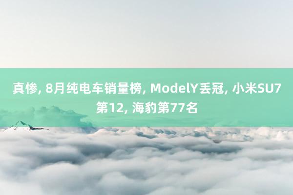 真惨, 8月纯电车销量榜, ModelY丢冠, 小米SU7第12, 海豹第77名