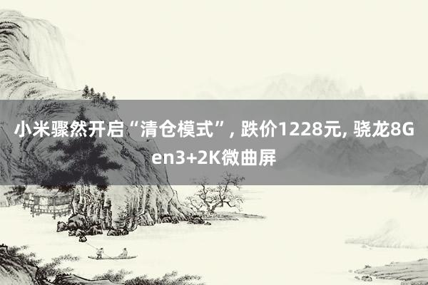 小米骤然开启“清仓模式”, 跌价1228元, 骁龙8Gen3+2K微曲屏